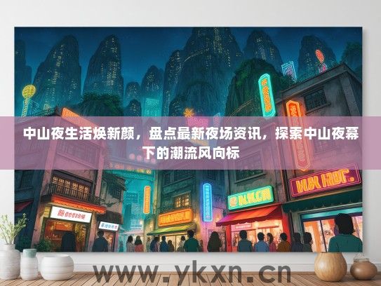 中山夜生活焕新颜，盘点最新夜场资讯，探索中山夜幕下的潮流风向标