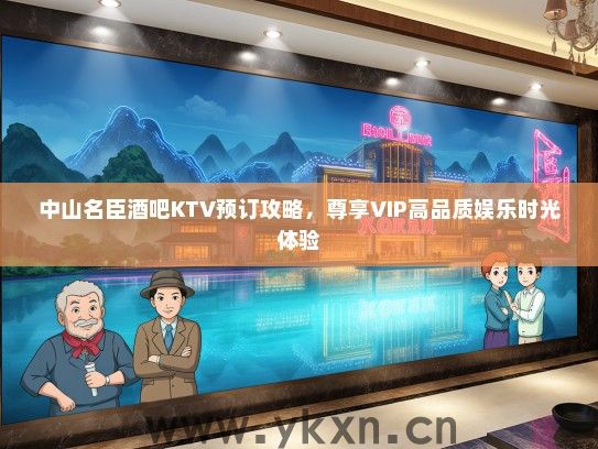 中山名臣酒吧KTV预订攻略，尊享VIP高品质娱乐时光体验